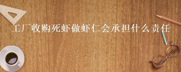 工厂收购死虾做虾仁会承担什么责任